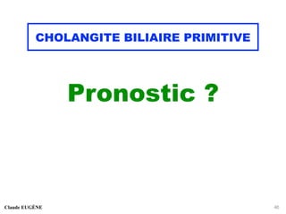 CHOLANGITE BILIAIRE PRIMITIVE
Pronostic ?
Claude EUGÈNE 46
 