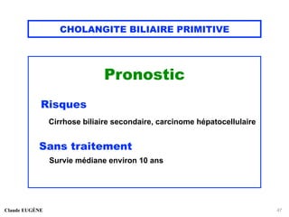 CHOLANGITE BILIAIRE PRIMITIVE
Pronostic
Risques
Cirrhose biliaire secondaire, carcinome hépatocellulaire
Sans traitement
Survie médiane environ 10 ans
Claude EUGÈNE 47
 