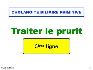 CHOLANGITE BILIAIRE PRIMITIVE
Traiter le prurit
Claude EUGÈNE 71
3ème ligne
 