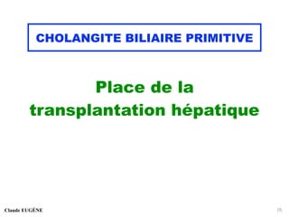 CHOLANGITE BILIAIRE PRIMITIVE
Place de la
transplantation hépatique
Claude EUGÈNE 75
 