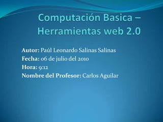 Computación Basica – Herramientas web 2.0 Autor: Paúl Leonardo Salinas Salinas Fecha: 06 de julio del 2010 Hora: 9:12 Nombre del Profesor: Carlos Aguilar 