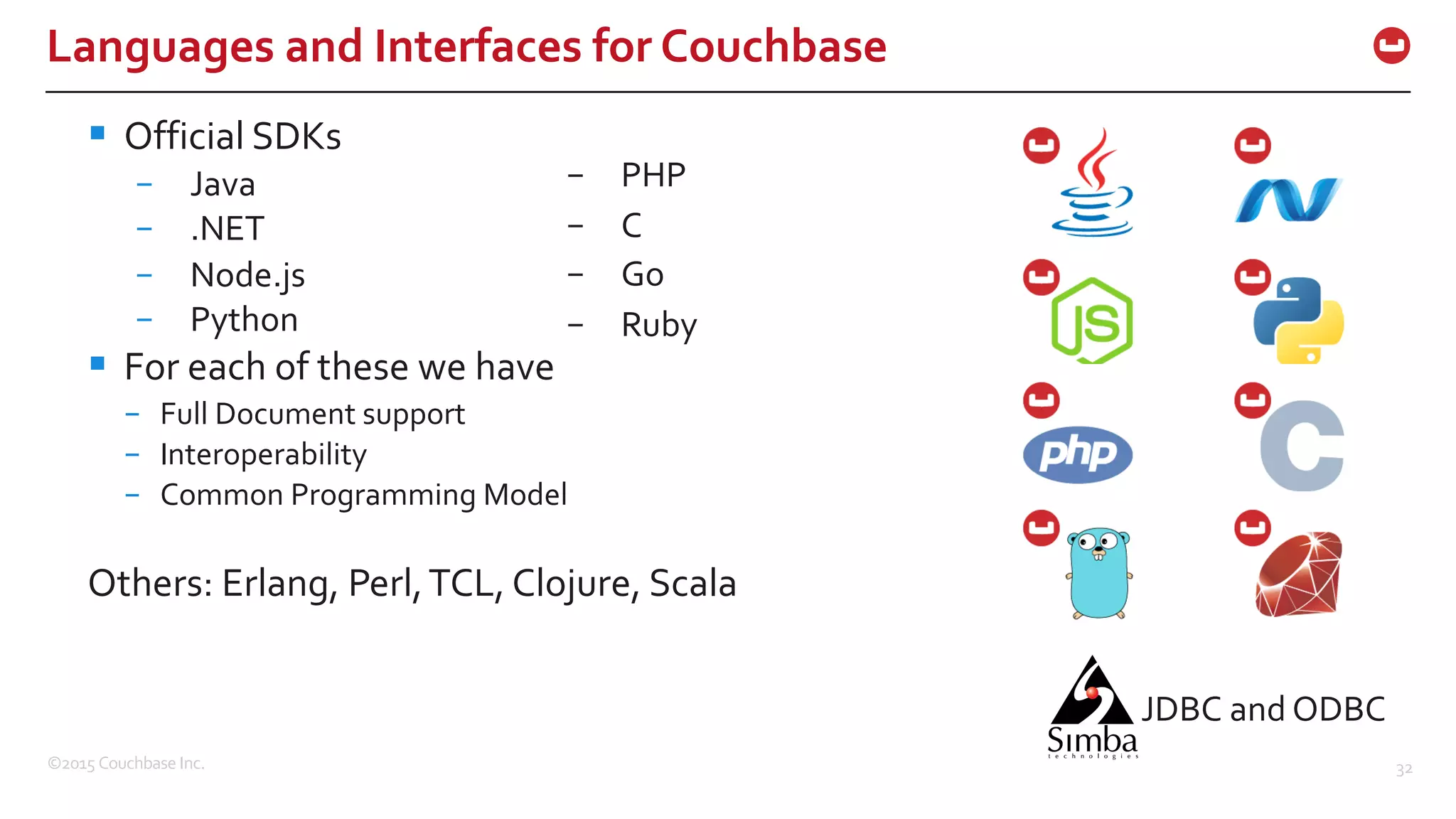 ©2015  Couchbase  Inc. 32 Languages  and  Interfaces  for  Couchbase § Official  SDKs – Java – .NET – Node.js – Python § For  each  of  these  we  have – Full  Document  support – Interoperability – Common  Programming  Model Others:  Erlang,  Perl,  TCL,  Clojure,  Scala – PHP – C – Go – Ruby JDBC  and  ODBC 