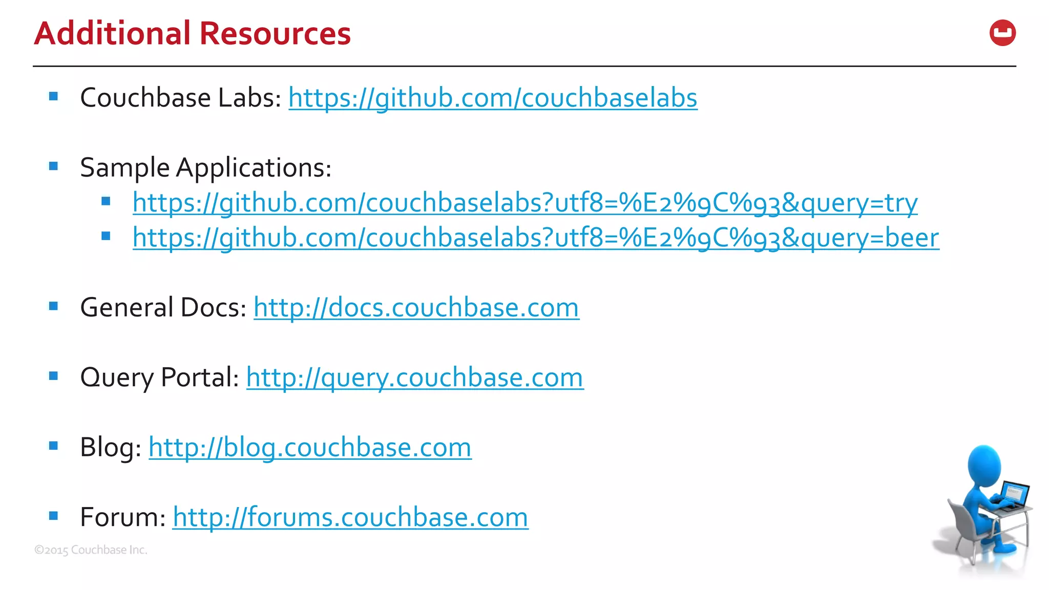 ©2015  Couchbase  Inc. 57 Additional  Resources 57 § Couchbase  Labs:  https://github.com/couchbaselabs § Sample  Applications: § https://github.com/couchbaselabs?utf8=%E2%9C%93&query=try § https://github.com/couchbaselabs?utf8=%E2%9C%93&query=beer § General  Docs:  http://docs.couchbase.com § Query  Portal:  http://query.couchbase.com § Blog:  http://blog.couchbase.com § Forum:  http://forums.couchbase.com 