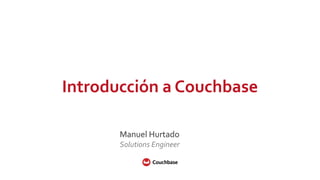 Introducción  a  Couchbase
Manuel  Hurtado
Solutions  Engineer
 