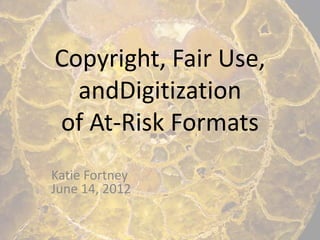 Copyright, Fair Use,
  andDigitization
of At-Risk Formats
Katie Fortney
June 14, 2012
 