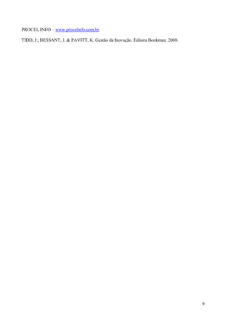 PROCEL INFO – www.procelinfo.com.br.

TIDD, J.; BESSANT, J. & PAVITT, K. Gestão da Inovação. Editora Bookman. 2008.




                                                                                9
 