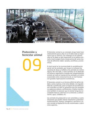Fuente: Asociación de Frisona Andaluza




                              Protección y                          El bienestar animal es un concepto al que hasta hace
                                                                    relativamente pocos años no se le daba toda la impor-
                              bienestar animal                      tancia que se merecía. Sin embargo en los últimos
                                                                    años se ha dado un giro importante en la política ani-
                                                                    mal a nivel europeo como consecuencia de varios mo-
                                                                    tivos de diferente índole: sociales, científicos y econó-
                                                                    micos.

                                                                    A nivel social se ha incrementado la sensibilización
                                                                    social con los animales, por la que se rechazan las
                                                                    muestras de abuso y maltrato a los animales sin motivo
                                                                    alguno. Por otro lado, a nivel científico se ha dedicado
                                                                    un esfuerzo importante al estudio del comportamiento
                                                                    animal, así como al manejo de los animales y al estrés
                                                                    ocasionado como consecuencia de un mal manejo
                                                                    con grandes repercusiones económicas.

                                                                    El bienestar animal es un término difícil de definir de-
                                                                    bido a varios motivos, entre otros debido a la imposibi-
                                                                    lidad de cuantificarlo, pero la mayoría de las definicio-
                                                                    nes coinciden no sólo en garantizar que los animales
                                                                    no padezcan dolores, sufrimientos ni daños inútiles,
                                                                    sino también en procurar que el animal tenga las ne-
                                                                    cesidades básicas cubiertas en lo referente a alimen-
                                                                    tación, agua, cuidados, etc.

                                                                    Los animales de producción se ven sometidos a cuatro
                                                                    situaciones que pueden afectar claramente su bienestar:
                                                                    mantenimiento, manejo, transporte y sacrificio y en
                                                                    este sentido la legislación ha ido encaminada a cubrir
                                                                    estos aspectos.

Pág. 44 | 09 Protección y bienestar animal
 