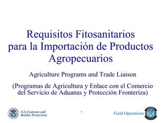 Requisitos Fitosanitarios para la Importación de Productos Agropecuarios Agriculture Programs and Trade Liaison (Programas de Agricultura y Enlace con el Comercio del Servicio de Aduanas y Protección Fronteriza) 