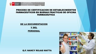 PROCESO DE CERTIFICACION DE ESTABLECIMIENTOS
FARMACEUTICOS EN BUENAS PRACTICAS DE OFICINA
FARMACEUTICA
DE LA DOCUMENTACION
Y DEL
PERSONAL
Q.F. NANCY ROJAS MATTA
 