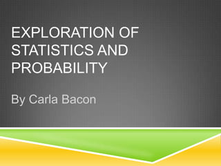EXPLORATION OF
STATISTICS AND
PROBABILITY

By Carla Bacon
 