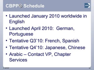 CBPP ®  Schedule Launched January 2010 worldwide in English Launched April 2010:  German, Portuguese Tentative Q3’10: French, Spanish Tentative Q4’10: Japanese, Chinese Arabic – Contact VP, Chapter Services 