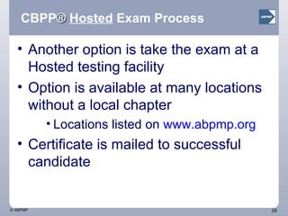 CBPP ®  Hosted   Exam Process Another option is take the exam at a Hosted testing facility  Option is available at many locations without a local chapter Locations listed on  www.abpmp.org Certificate is mailed to successful candidate 