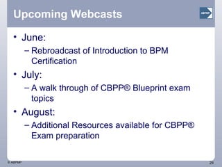 Upcoming Webcasts June:  Introduction to BPM Certification available On Demand July:  A walk through of CBPP® Blueprint exam topics August:  Additional Resources available for CBPP® Exam preparation 