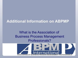 Additional Information on ABPMP What is the Association of  Business Process Management Professionals? 