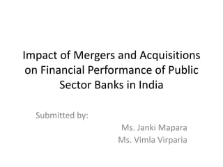 Impact of Mergers and Acquisitions
on Financial Performance of Public
Sector Banks in India
Submitted by:
Ms. Janki Mapara
Ms. Vimla Virparia
 