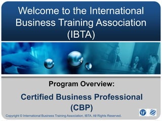 Welcome to the International
       Business Training Association
                  (IBTA)



                              Program Overview:
          Certified Business Professional
                       (CBP)
Copyright © International Business Training Association, IBTA. All Rights Reserved.
 