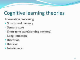 Cognitive learning theories
Information processing
 Structure of memory
- Sensory store
- Short-term store(working memory)
- Long-term store
 Retention
 Retrieval
 Interference


                                     102
 