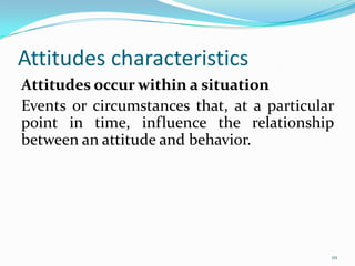 Attitudes characteristics
Attitudes occur within a situation
Events or circumstances that, at a particular
point in time, influence the relationship
between an attitude and behavior.




                                            111
 
