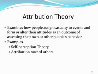 Attribution Theory
 Examines how people assign casualty to events and
  form or alter their attitudes as an outcome of
  assessing their own or other people’s behavior.
 Examples
    Self-perception Theory
    Attribution toward others




                                                      134
 