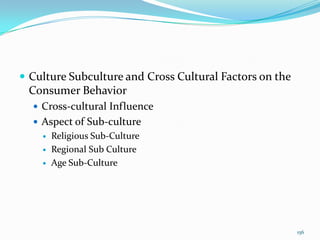  Culture Subculture and Cross Cultural Factors on the
 Consumer Behavior
   Cross-cultural Influence
   Aspect of Sub-culture
       Religious Sub-Culture
       Regional Sub Culture
       Age Sub-Culture




                                                         156
 
