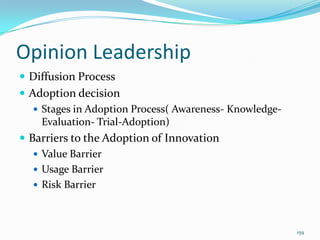 Opinion Leadership
 Diffusion Process
 Adoption decision
    Stages in Adoption Process( Awareness- Knowledge-
     Evaluation- Trial-Adoption)
 Barriers to the Adoption of Innovation
    Value Barrier
    Usage Barrier
    Risk Barrier




                                                         159
 