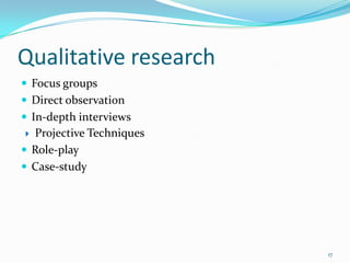 Qualitative research
 Focus groups
 Direct observation
 In-depth interviews
 Projective Techniques
 Role-play
 Case-study




                          17
 