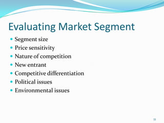 Evaluating Market Segment
 Segment size
 Price sensitivity
 Nature of competition
 New entrant
 Competitive differentiation
 Political issues
 Environmental issues



                                33
 