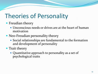 Theories of Personality
 Freudian theory
    Unconscious needs or drives are at the heart of human
     motivation
 Neo-Freudian personality theory
    Social relationships are fundamental to the formation
     and development of personality
 Trait theory
    Quantitative approach to personality as a set of
     psychological traits



                                                             55
 
