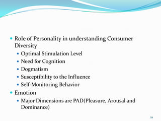  Role of Personality in understanding Consumer
 Diversity
   Optimal Stimulation Level
   Need for Cognition
   Dogmatism
   Susceptibility to the Influence
   Self-Monitoring Behavior
 Emotion
    Major Dimensions are PAD(Pleasure, Arousal and
     Dominance)
                                                      59
 