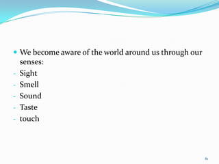  We become aware of the world around us through our
    senses:
-   Sight
-   Smell
-   Sound
-   Taste
-   touch



                                                       81
 