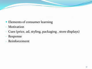  Elements of consumer learning
- Motivation
- Cues (price, ad, styling, packaging , store displays)
- Response
- Reinforcement




                                                          97
 