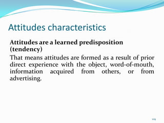 Attitudes characteristics
Attitudes are a learned predisposition
(tendency)
That means attitudes are formed as a result of...