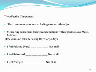 The Affective Component

 The consumers emotions or feelings towards the object.


 Measuring consumers feelings and emo...