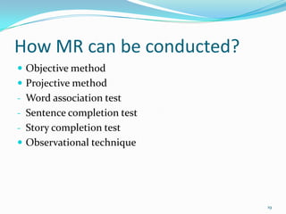 How MR can be conducted?
 Objective method
 Projective method
- Word association test
- Sentence completion test
- Story...