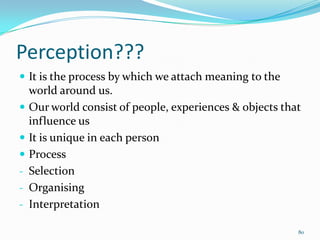 Perception???
 It is the process by which we attach meaning to the
    world around us.
   Our world consist of people, ...