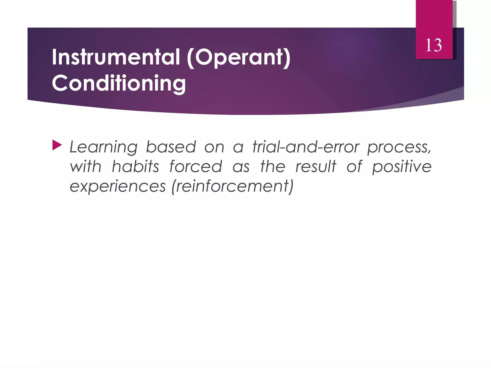 Instrumental (Operant) 
Conditioning 
13 
 Learning based on a trial-and-error process, 
with habits forced as the result of positive 
experiences (reinforcement) 
 