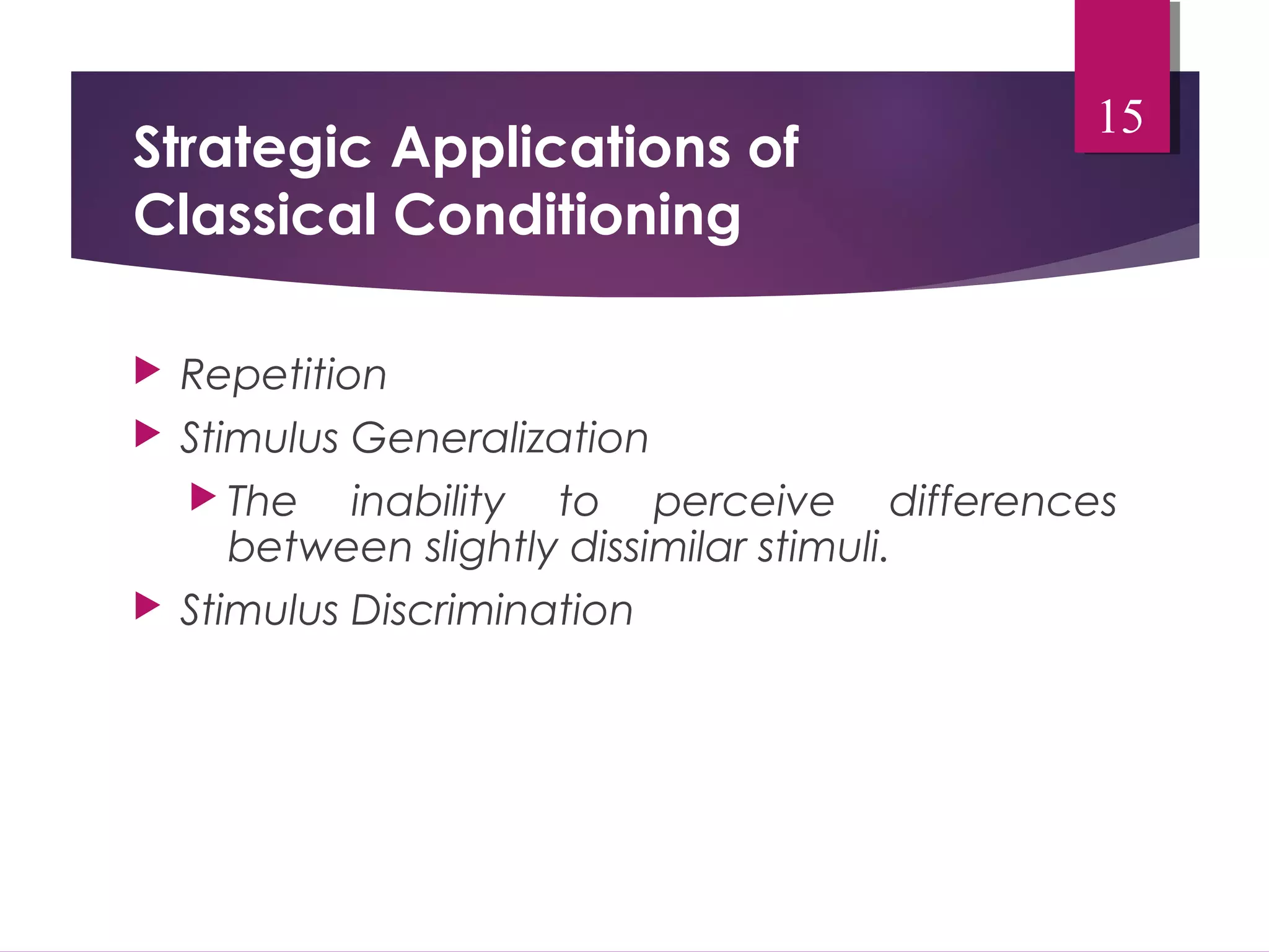 Strategic Applications of 
Classical Conditioning 
 Repetition 
 Stimulus Generalization 
 The inability to perceive differences 
between slightly dissimilar stimuli. 
 Stimulus Discrimination 
15 
 