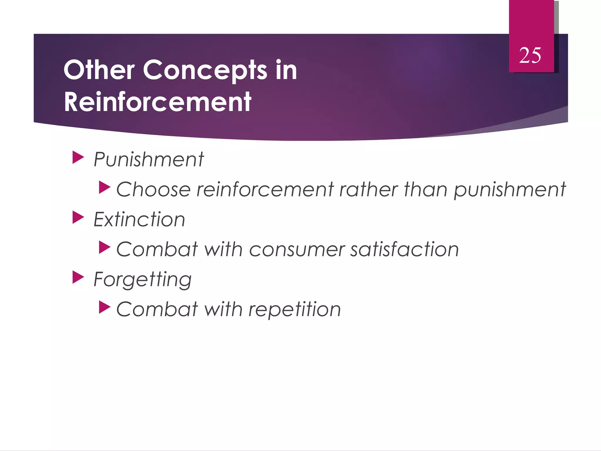 Other Concepts in 
Reinforcement 
 Punishment 
 Choose reinforcement rather than punishment 
 Extinction 
 Combat with consumer satisfaction 
 Forgetting 
 Combat with repetition 
25 
 