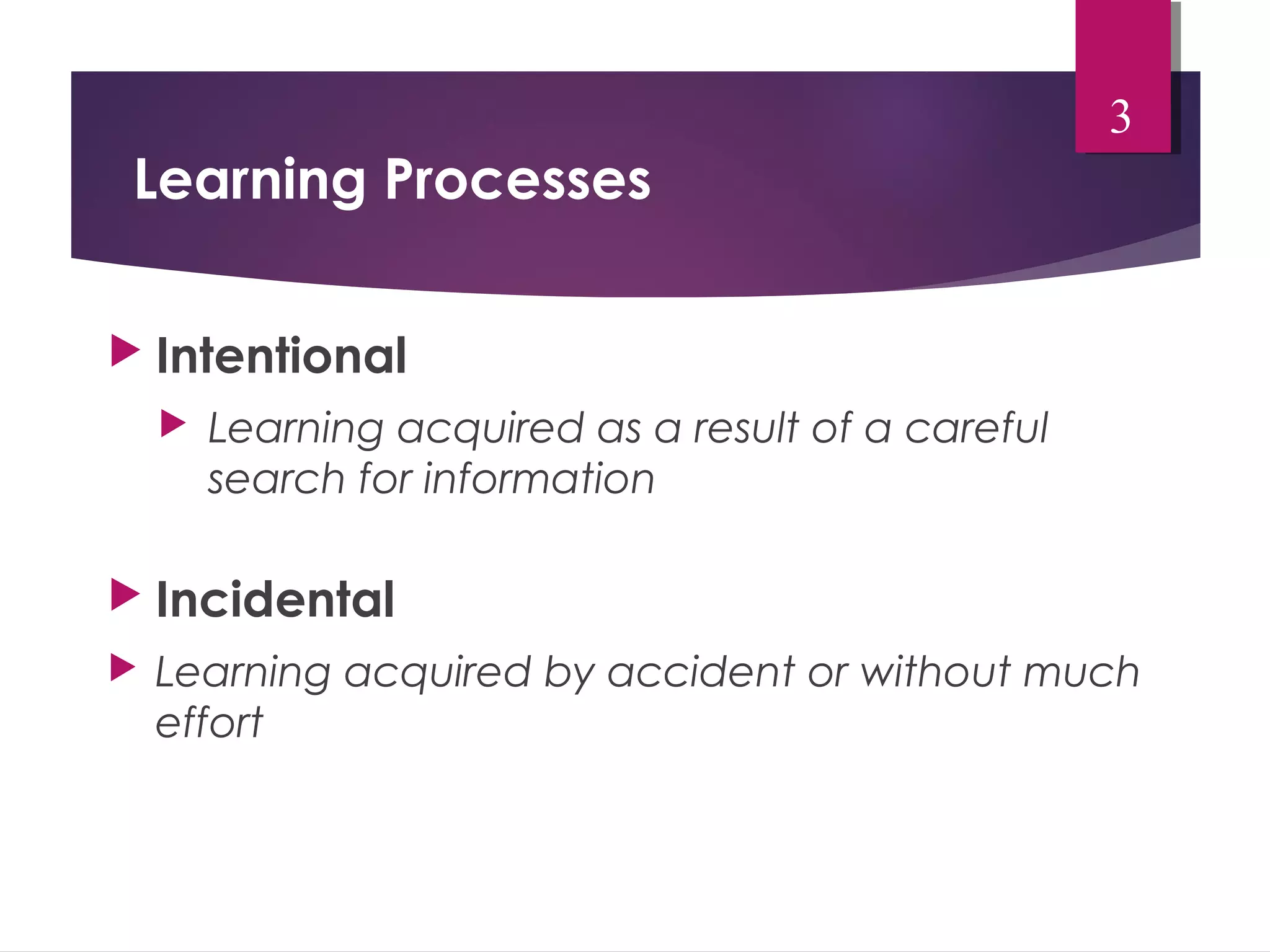 Learning Processes 
 Intentional 
 Learning acquired as a result of a careful 
search for information 
3 
 Incidental 
 Learning acquired by accident or without much 
effort 
 