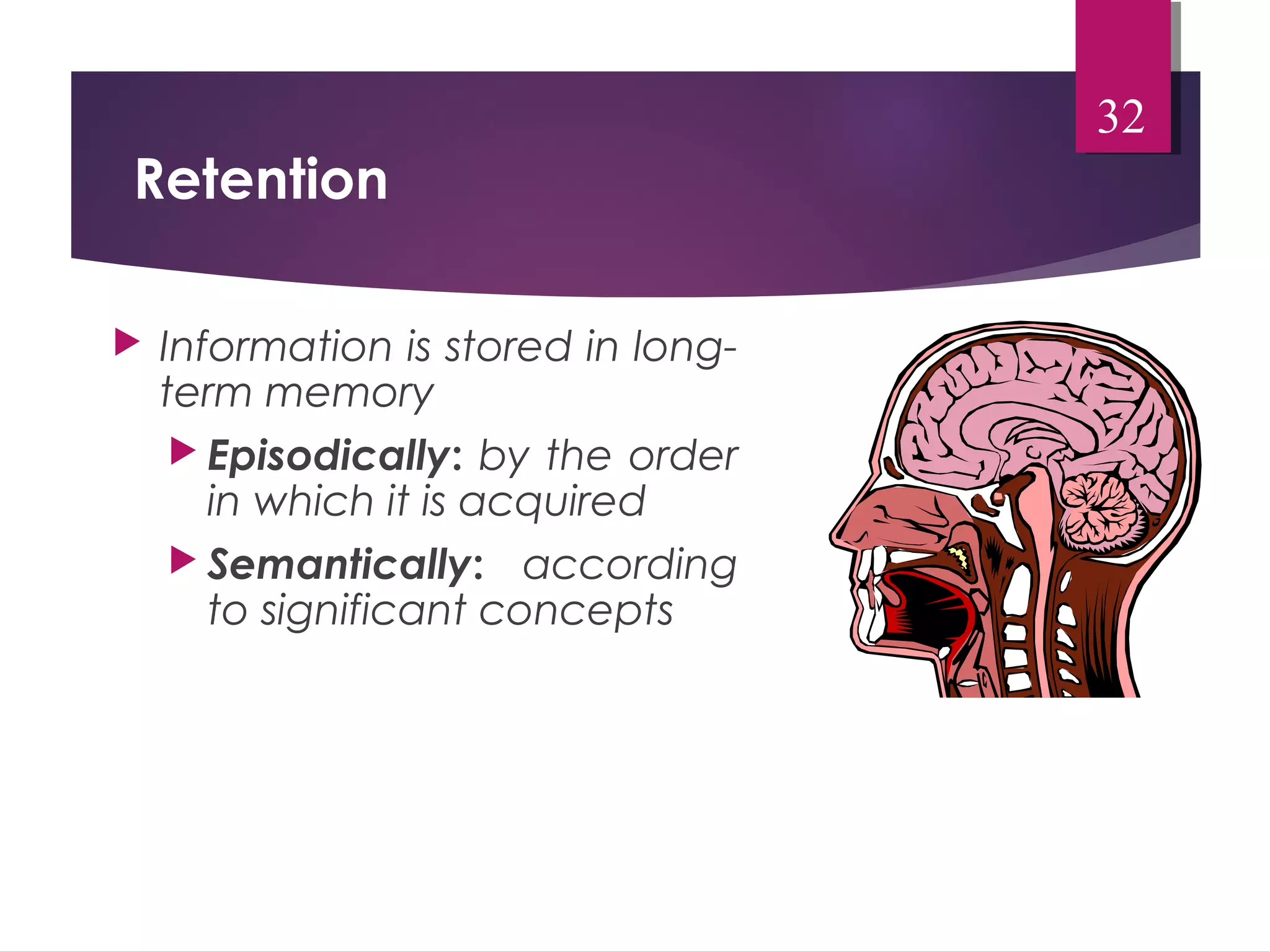Retention 
 Information is stored in long-term 
memory 
 Episodically: by the order 
in which it is acquired 
 Semantically: according 
to significant concepts 
32 
 