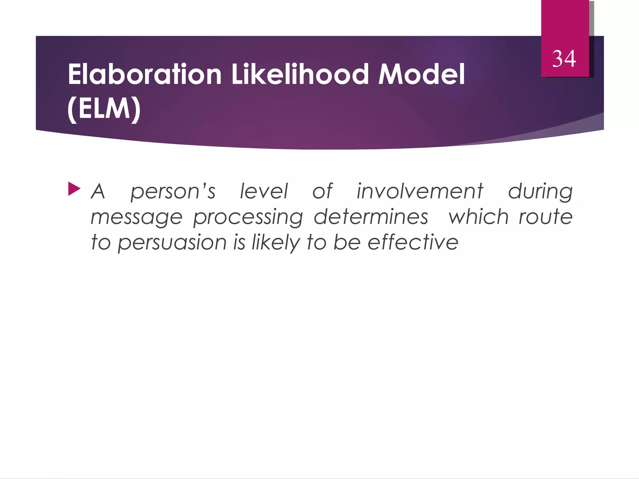 Elaboration Likelihood Model 
(ELM) 
34 
 A person’s level of involvement during 
message processing determines which route 
to persuasion is likely to be effective 
 