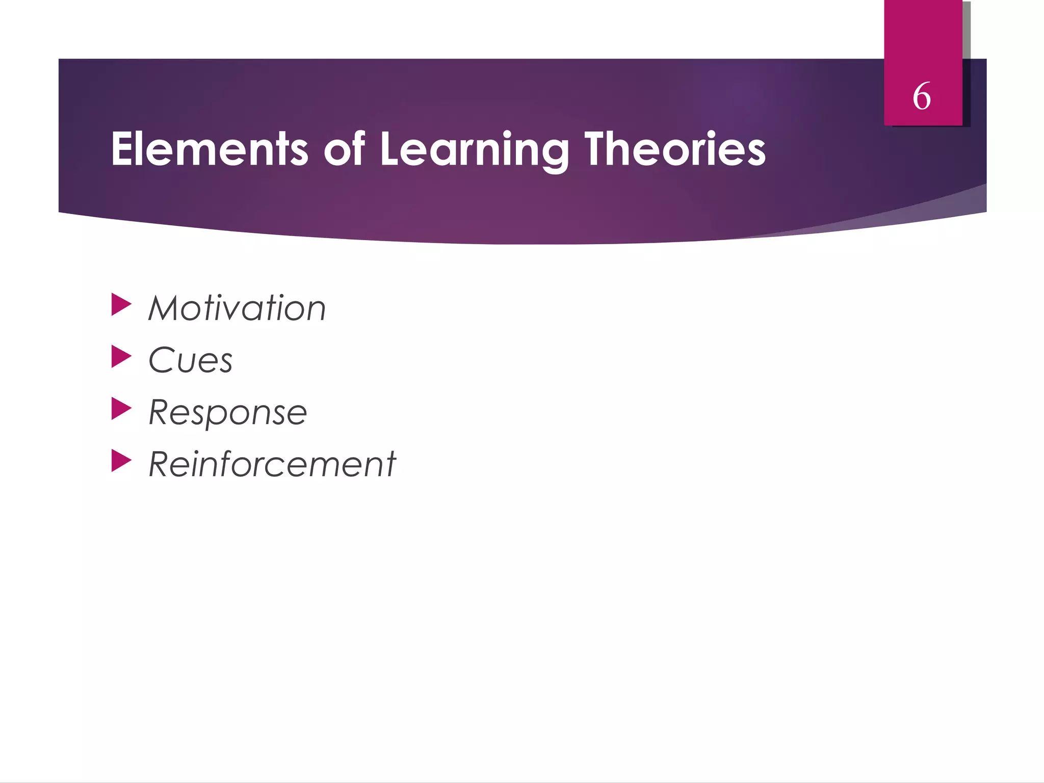 Elements of Learning Theories 
 Motivation 
 Cues 
 Response 
 Reinforcement 
6 
 