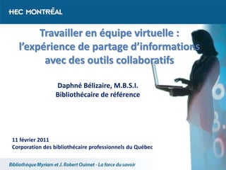 Travailler en équipe virtuelle :
l’expérience de partage d’informations
avec des outils collaboratifs
11 février 2011
Corporation des bibliothécaire professionnels du Québec
Daphné Bélizaire, M.B.S.I.
Bibliothécaire de référence
 
