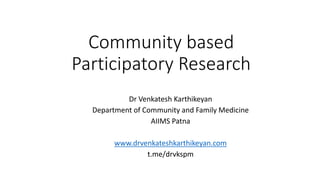Community based
Participatory Research
Dr Venkatesh Karthikeyan
Department of Community and Family Medicine
AIIMS Patna
www.drvenkateshkarthikeyan.com
t.me/drvkspm
 