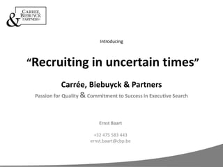 Introducing “Recruiting in uncertain times”Carrée, Biebuyck & PartnersPassion for Quality & Commitment to Success in Executive Search Ernst Baart +32 475 583 443 ernst.baart@cbp.be 