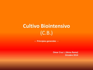 Cultivo Biointensivo 
(C.B.) 
-- Principios generales -- 
Omar Cruz I. (Atma Rama) 
Octubre 2014 
 