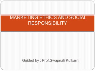 Guided by : Prof.SwapnaliKulkarni  MARKETING ETHICS AND SOCIAL RESPONSIBILITY 