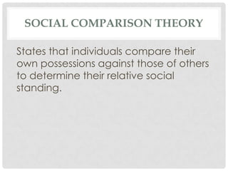 SOCIAL COMPARISON THEORY

States that individuals compare their
own possessions against those of others
to determine their relative social
standing.
 