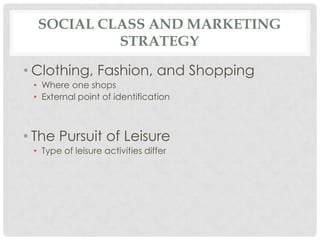 SOCIAL CLASS AND MARKETING
           STRATEGY

• Clothing, Fashion, and Shopping
 • Where one shops
 • External point of identification



• The Pursuit of Leisure
 • Type of leisure activities differ
 