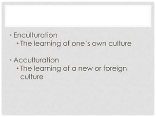 • Enculturation
   • The learning of one’s own culture

• Acculturation
   • The learning of a new or foreign
     culture
 